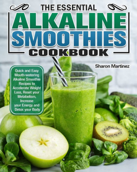 The Essential Alkaline Smoothies Cookbook: Quick and Easy Mouth-watering Smoothie Recipes to Accelerate Weight Loss, Reset your Metabolism, Increase Energy Detox Body