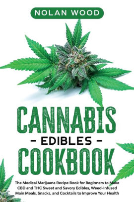 Cannabis Edibles Cookbook The Medical Marijuana Recipe Book For Beginners To Make Cbd And Thc Sweet And Savory Edibles Weed Infused Main Meals Snacks And Cocktails To Improve Your Health By Nolan Wood