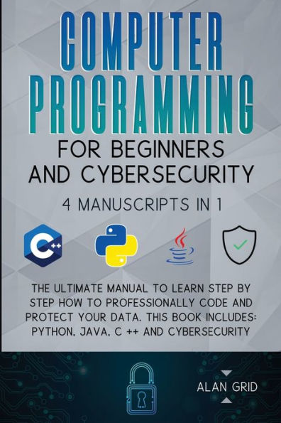 Computer Programming for Beginners and Cybersecurity: 4 MANUSCRIPTS IN 1: The Ultimate Manual to Learn step by step How to Professionally Code and Protect Your Data. This Book includes: Python, Java, C ++ and Cybersecurity