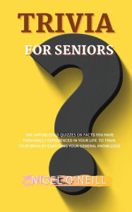 Title: Trivia for Seniors: 500 Unpublished quizzes on facts you have personally experienced in your life to train your brain by enriching your general knowledge, Author: NIGEL O'NEILL