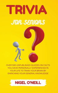 Title: Trivia for Seniors: Over 500 Unpublished quizzes on facts you have personally experienced in your life to train your brain by enriching your general knowledge, Author: Nigel O'Neill