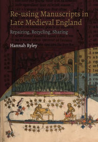 Title: Re-using Manuscripts in Late Medieval England: Repairing, Recycling, Sharing, Author: Hannah Ryley