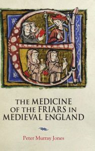 Title: The Medicine of the Friars in Medieval England, Author: Peter Murray Jones