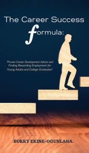 Title: The Career Success Formula: Proven Career Development Advice and Finding Rewarding Employment for Young Adults and College Graduates, Author: Bukky Ekine-Ogunlana