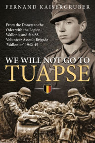 Title: We Will Not Go To Tuapse: From the Donets to the Oder with the Legion Wallonie and 5th SS Volunteer Assault Brigade 'Wallonien' 1942-45, Author: Fernand Kaisergruber