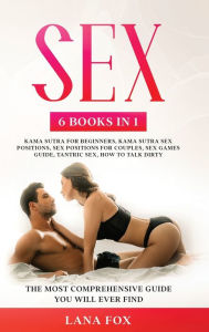 Title: Sex: 6 Books in 1: Kama Sutra for Beginners, Kama Sutra Sex Positions, Sex Positions for Couples, Sex Games Guide, Tantric Sex & How to Talk Dirty The Most Comprehensive Guide You Will Ever Find., Author: Lana Fox