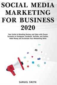Title: Social Media Marketing for Business 2020: Your Guide to Branding, Mastery, and Sales with Proven Formulas on Instagram, Facebook, YouTube, and Twitter. Make Money and Accelerate Your Networking Skills, Author: Samuel Smith