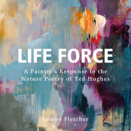 Free audio books online download ipod Life Force: A Painter's Response to the Nature Poetry of Ted Hughes 9781914079641 RTF FB2 by Louise Fletcher English version