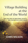 Village Building at the End of the World: The Collapse of Industrial Society and the Birth of a New Vision