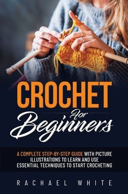 Crochet for Beginners: A Complete Step-By-Step Guide to Learn & Use Essential Techniques to Start Crocheting, Fun & Easy projects for Beginners
