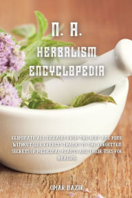 Title: N. A. HERBALISM ENCYCLOPEDIA: Eliminate all diseases from the body and mind without side effects thanks to the forgotten secrets of medicinal plants and their uses for healing, Author: Omar Nazir