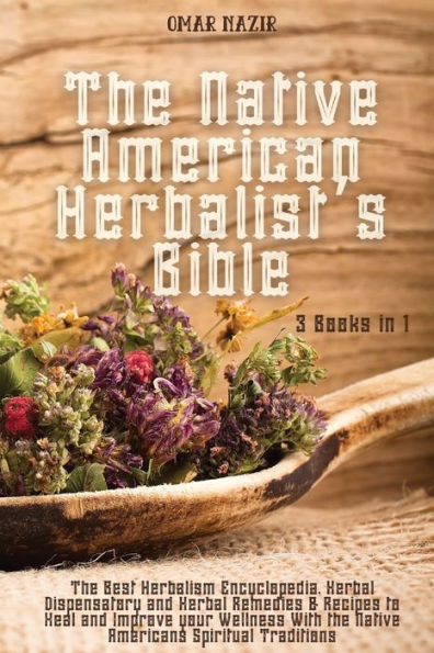 The Native American Herbalist's Bible: 3 Books in 1 - The Best Herbalism Encyclopedia, Herbal Dispensatory and Herbal Remedies & Recipes to Heal and Improve your Wellness With the Native Americans Spiritual Traditions