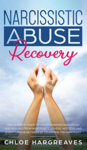 Title: Narcissistic Abuse Recovery The Ultimate Guide to understanding Narcissism and Healing From Narcissistic Lovers, Mothers and everything in between by Disarming the Narcissist: The Ultimate Guide to understanding Narcissism and Healing From Narcissistic Lo, Author: Chloe Hargreaves
