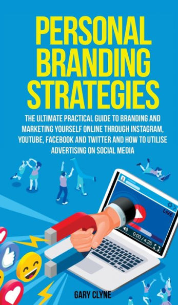 Personal Branding Strategies The Ultimate Practical Guide to Branding And Marketing Yourself Online Through Instagram, YouTube, Facebook and Twitter And How To Utilize Advertising on Social Media: The Ultimate Practical Guide to Branding And Marketing You