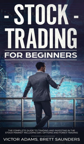 Stock Trading for Beginners: The Complete Guide to Trading and Investing in the Stock Market Including Day, Options and Forex Trading: The Complete Guide to Trading and Investing in the Stock Market Including Day, Options and Forex Trading