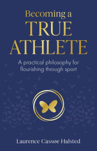 Title: Becoming a True Athlete: A Practical Philosophy for Flourishing Through Sport, Author: Laurence Halsted