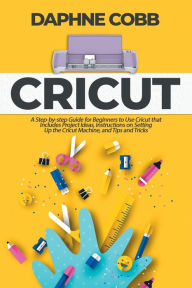 Title: Cricut: A Step-by-step Guide for Beginners to Use Cricut that Includes Project Ideas, Instructions on Setting Up the Cricut Machine, and Tips and Tricks, Author: Daphne Cobb