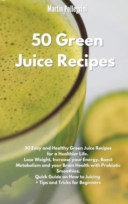 50 Green Juice Recipes 50 Easy And Healthy Green Juice Recipes For A Healthier Life Lose