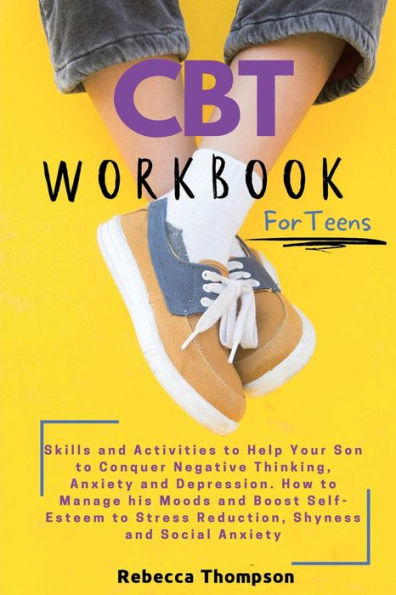 CBT Workbook for Teens: Skills and Activities to Help Your Son Conquer Negative Thinking, Anxiety Depression. How Manage his Moods Boost Self- Esteem Stress Reduction, Shyness Social Anxiety.