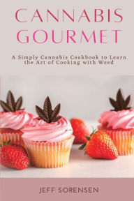 Title: Cannabis Gourmet: A Simply Cannabis Cookbook to Learn the Art of Cooking with Weed., Author: Jeff Sorensen