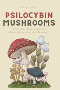 Title: Psilocybin Mushrooms: A Step by Step Guide to Growing, Microdosing and Using Magic Mushrooms, Author: Ronald O'Neil