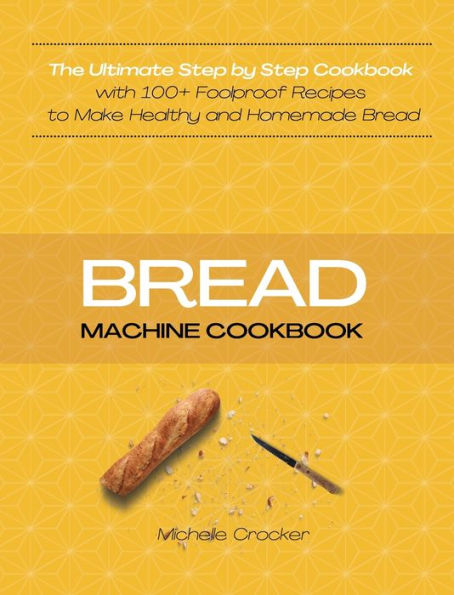 Bread Machine Cookbook: The Ultimate Step by Step Cookbook with 100+ Foolproof Recipes to Make Healthy and Homemade Bread