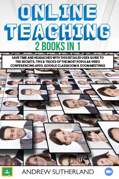 Online Teaching: 2 Books in 1: Save Time and Headaches with this Detailed User Guide to the Secrets, Tips & Tricks of the Most Popular Video Conferencing Apps, Google Classroom and Zoom Meetings