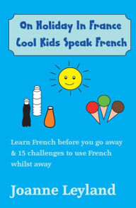 Title: On Holiday In France Cool Kids Speak French: Learn French before you go away & 15 challenges to use French whilst away, Author: Joanne Leyland