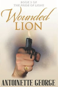 Title: Wounded Lion: Part Five and Conclusion of The Pride of Lions, Author: Antoinette George