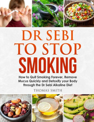 Dr Sebi To Stop Smoking How To Quit Smoking Forever Remove Mucus Quickly And Detoxify Your Body Through The Dr Sebi Alkaline Diet By Thomas Smith Paperback Barnes Noble