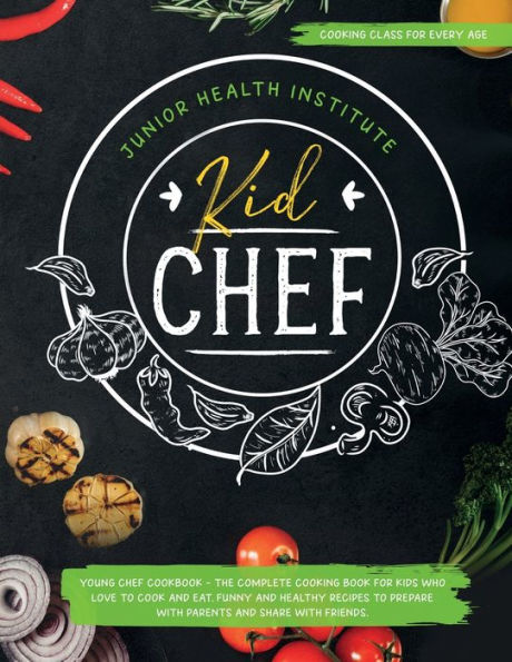 Kid Chef: Young Chef Cookbook - The Complete Cooking Book for Kids Who Love to Cook and Eat. Funny and Healthy Recipes to Prepare with Parents and Share with Friends (Cooking Class for Every Age)