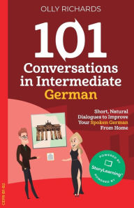Title: 101 Conversations in Intermediate German: Short, Natural Dialogues to Improve Your Spoken German From Home, Author: Olly Richards
