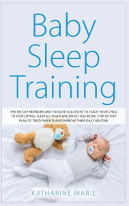 Title: Baby Sleep Training: The No-Cry Newborn and Toddler Solutions to Teach your Child to Stop Crying, Sleep All Night and Boost Discipline. Step by Step Plan to Tired Parents and Improve their Daily Routine, Author: Katharine Marie