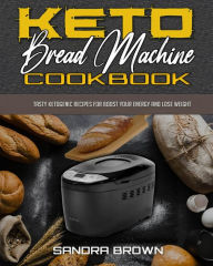 Title: Keto Bread Machine Cookbook: Tasty Ketogenic Recipes for Boost Your Energy and Lose Weight, Author: Sandra Brown