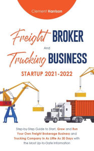 Title: Freight Broker and Trucking Business Startup 2021-2022: Step-by-Step Guide to Start, Grow and Run Your Own Freight Brokerage Business and Trucking Company In As Little As 30 Days with the Most Up-to-Date Information, Author: Clement Harrison