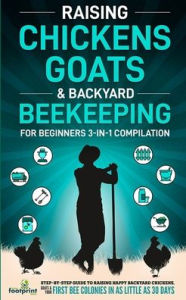 Title: Raising Chickens, Goats & Backyard Beekeeping For Beginners: 3-in-1 Compilation Step-By-Step Guide to Raising Happy Backyard Chickens, Goats & Your First Bee Colonies in as Little as 30 Days, Author: Small Footprint Press