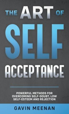 The Art of Self Acceptance - Powerful Methods for Overcoming Self-Doubt, Low Self-Esteem and Rejection