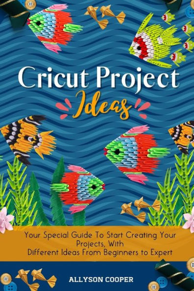 Cricut Project Ideas: Your Special Guide to Start Creating Projects, With Different Ideas From Beginners Expert