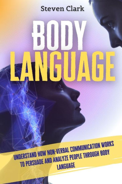 Body Language: Understand How Non-Verbal Communication Works To Persuade And Analyze People Through Language