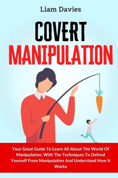 Covert Manipulation: Your Great Guide To Learn All About The World Of Manipulation, With Techniques Defend Yourself From Manipulation And Understand How It Works