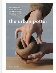 Title: The Urban Potter: A modern guide to the ancient art of hand-building bowls, plates, pots and more, Author: Emily Proctor