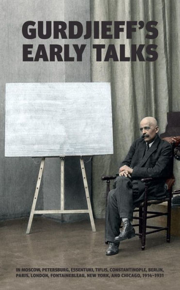 Gurdjieff's Early Talks 1914-1931: In Moscow, St. Petersburg, Essentuki, Tiflis, Constantinople, Berlin, Paris, London, Fontainebleau, New York, and Chicago