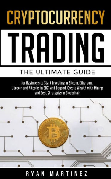 Cryptocurrency Trading: The Ultimate Guide for Beginners to Start Investing Bitcoin, Ethereum, Litecoin and Altcoins 2021 Beyond. Create Wealth with Mining Best Strategies Blockchain