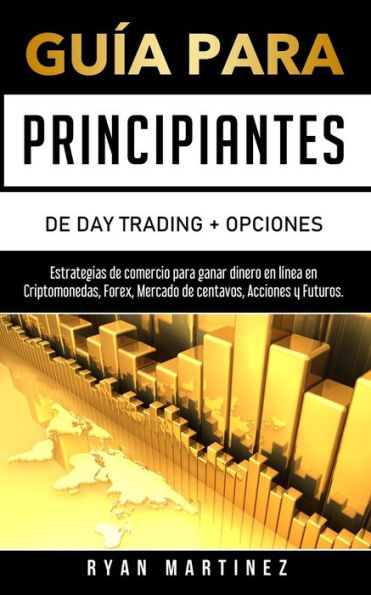 Gu�a para principiantes de Day Trading + Opciones: Estrategias comercio ganar dinero en l�nea Criptomonedas, Forex, Mercado centavos, Acciones y Futuros.