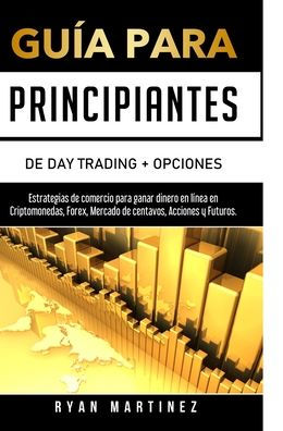 Guía para principiantes de Day Trading + Opciones: Estrategias comercio ganar dinero en línea Criptomonedas, Forex, Mercado centavos, Acciones y Futuros.