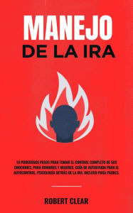 Title: Manejo de la ira: 10 Poderosos Pasos para Tomar el Control Completo de sus Emociones, Para Hombres y Mujeres, Guía de Autoayuda para el Autocontrol, Psicología Detrás de la Ira. Incluso Para Padres., Author: Robert Clear