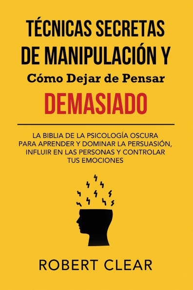Tï¿½cnicas Secretas de Manipulaciï¿½n y Cï¿½mo Dejar de Pensar Demasiado: La Biblia de la Psicologï¿½a Oscura para Aprender y Dominar la Persuasiï¿½n, Influir en las Personas y Controlar tus Emociones