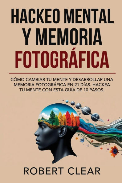 Hackeo Mental y Memoria Fotogrï¿½fica: Cï¿½mo Cambiar tu Mente y Desarrollar una Memoria Fotogrï¿½fica en 21 Dï¿½as. Hackea tu Mente con Esta Guï¿½a de 10 Pasos.