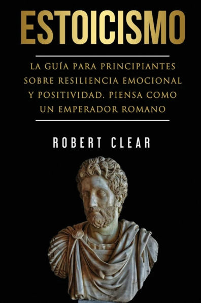 Estoicismo: La Guï¿½a Para Principiantes Sobre Resiliencia Emocional Y Positividad. Piensa Como Un Emperador Romano.