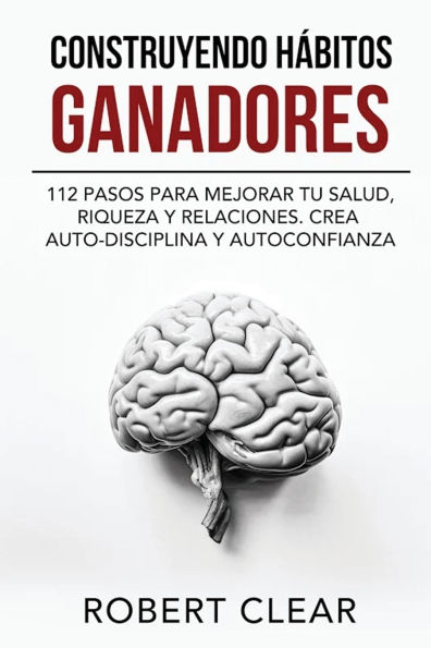 Construyendo Hï¿½bitos Ganadores: 112 Pasos para Mejorar Tu Salud, Riqueza y Relaciones. Crea Auto-Disciplina y Autoconfianza